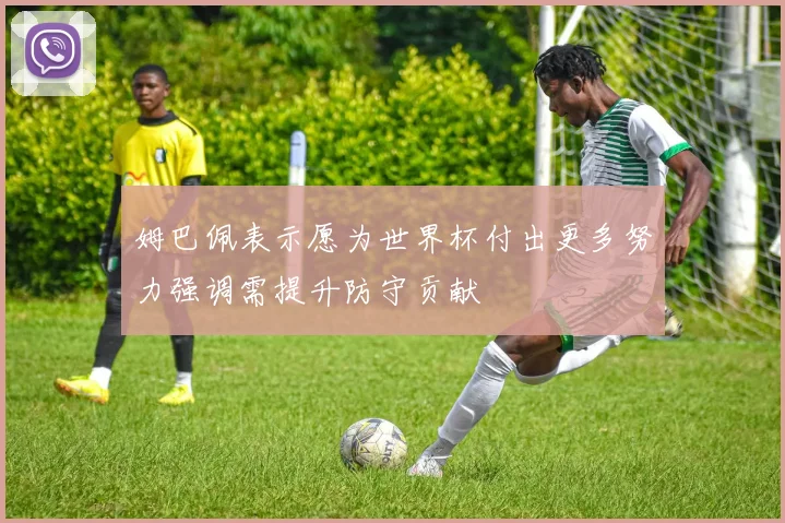 姆巴佩表示愿为世界杯付出更多努力强调需提升防守贡献