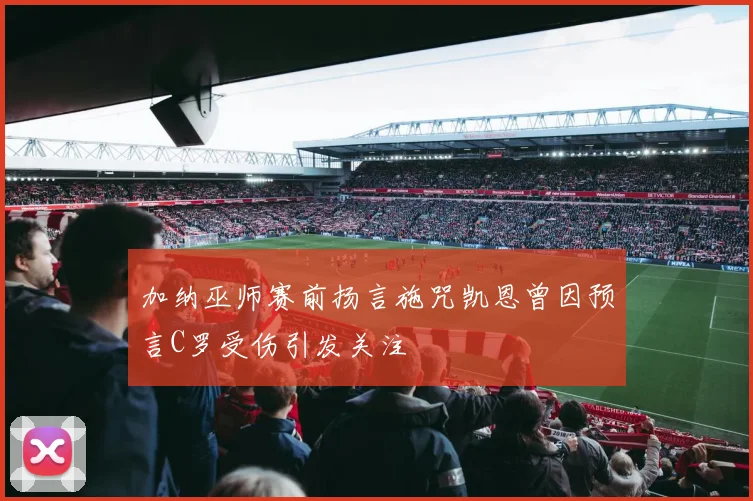 加纳巫师赛前扬言施咒凯恩曾因预言C罗受伤引发关注