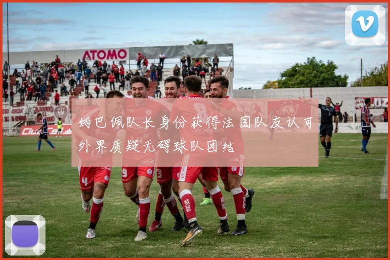 姆巴佩队长身份获得法国队友认可外界质疑无碍球队团结