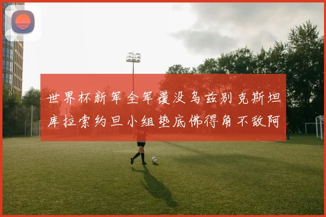 世界杯新军全军覆没乌兹别克斯坦库拉索约旦小组垫底佛得角不敌阿根廷