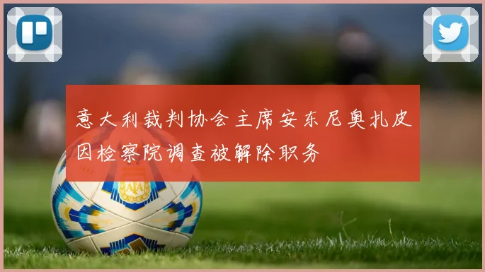 意大利裁判协会主席安东尼奥扎皮因检察院调查被解除职务