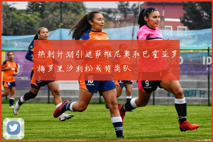 热刺计划引进萨维尼奥和巴霍亚罗梅罗里沙利松或将离队
