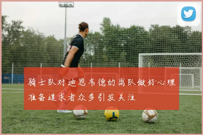 骑士队对迪恩韦德的离队做好心理准备追求者众多引发关注