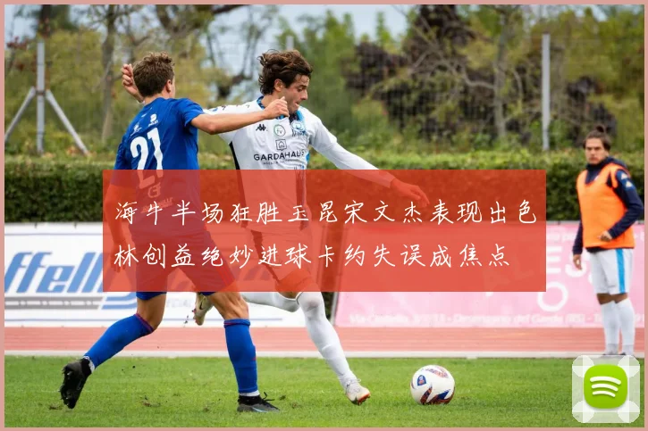 海牛半场狂胜玉昆宋文杰表现出色林创益绝妙进球卡约失误成焦点