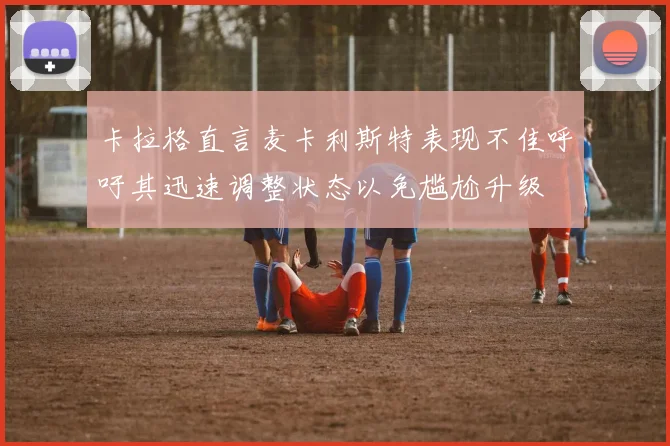 卡拉格直言麦卡利斯特表现不佳呼吁其迅速调整状态以免尴尬升级