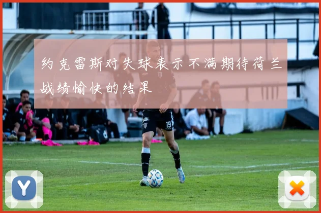 约克雷斯对失球表示不满期待荷兰战绩愉快的结果
