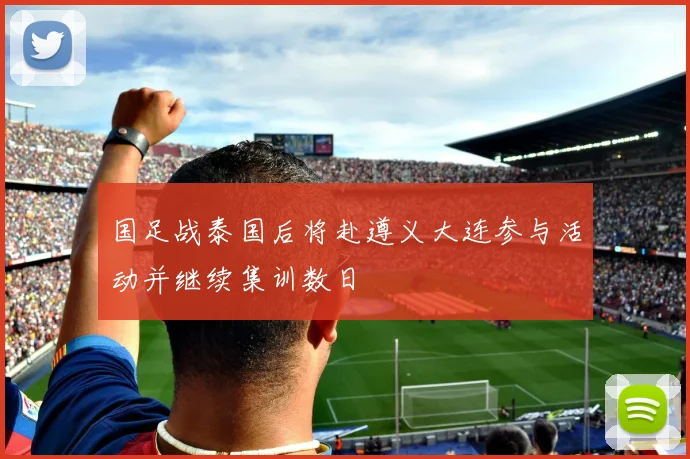 国足战泰国后将赴遵义大连参与活动并继续集训数日