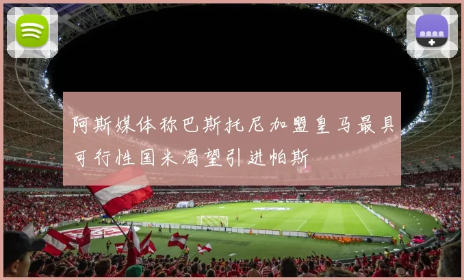 阿斯媒体称巴斯托尼加盟皇马最具可行性国米渴望引进帕斯