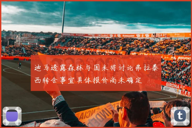 迪马透露森林与国米将讨论弗拉泰西转会事宜具体报价尚未确定