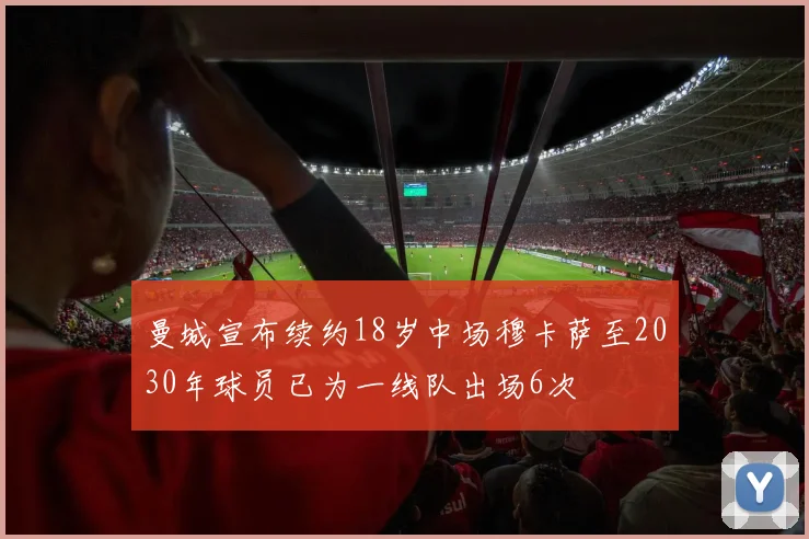 曼城宣布续约18岁中场穆卡萨至2030年球员已为一线队出场6次