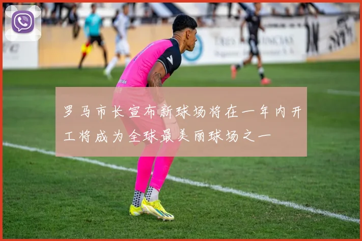 罗马市长宣布新球场将在一年内开工将成为全球最美丽球场之一