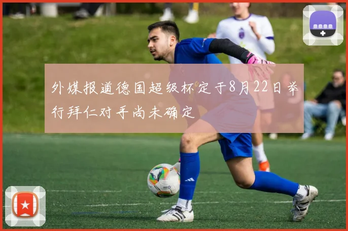 外媒报道德国超级杯定于8月22日举行拜仁对手尚未确定