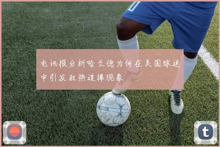 电讯报分析哈兰德为何在美国球迷中引发狂热追捧现象