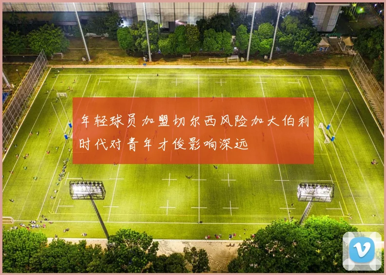 年轻球员加盟切尔西风险加大伯利时代对青年才俊影响深远