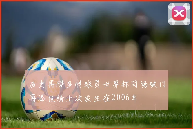 历史再现多特球员世界杯同场破门再添佳绩上次发生在2006年