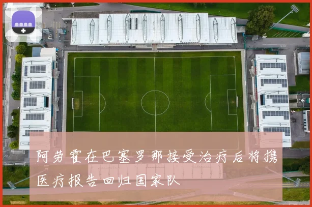 阿劳霍在巴塞罗那接受治疗后将携医疗报告回归国家队