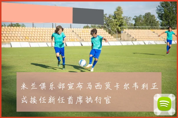 米兰俱乐部宣布马西莫卡尔韦利正式接任新任首席执行官