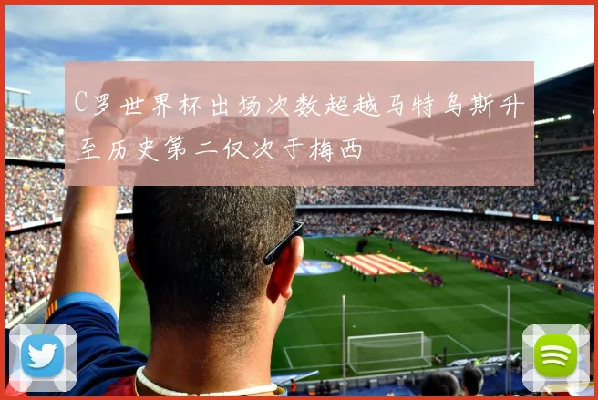 C罗世界杯出场次数超越马特乌斯升至历史第二仅次于梅西