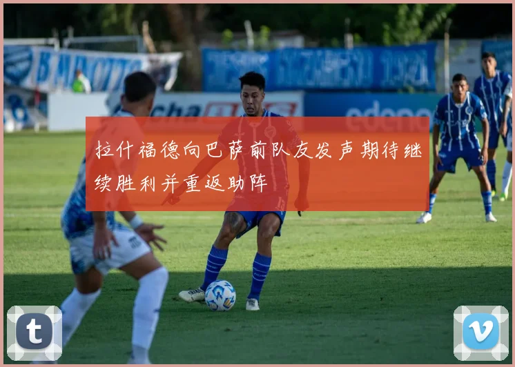 拉什福德向巴萨前队友发声期待继续胜利并重返助阵